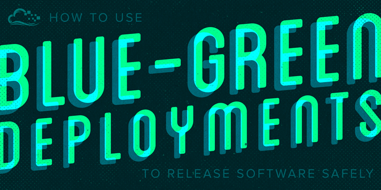 How To Use Blue-Green Deployments to Release Software Safely